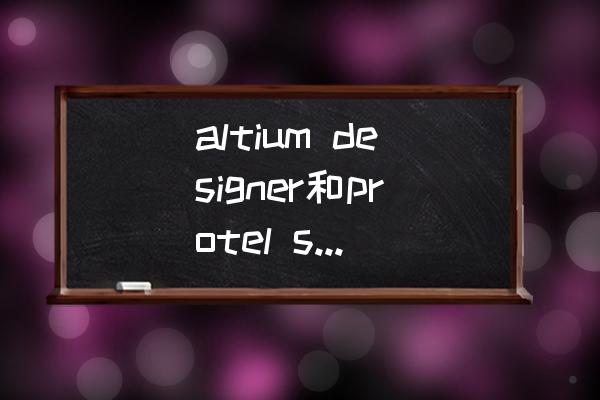 altiumdesigner各个版本的区别 altium designer和protel se 99有什么差别? altiumdesigner各个版本的区别 altium designer和protel se 99有什么差别?
