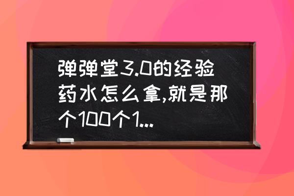 4399弹弹堂3进阶石在哪里弄 弹弹堂3.0的经验药水怎么拿,就是那个100个100000点的经验药水,跪求? 4399弹弹堂3进阶石在哪里弄 弹弹堂3.0的经验药水怎么拿,就是那个100个100000点的经验药水,跪求?
