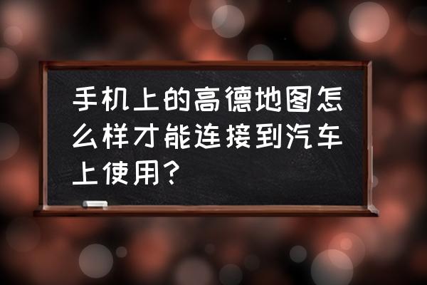 如何用手机连接车辆 手机上的高德地图怎么样才能连接到汽车上使用？