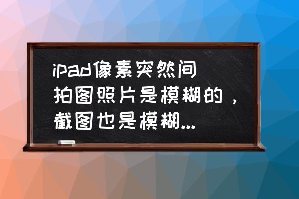 ipad照片怎么变模糊了 ipad像素突然间拍图照片是模糊的,截图也是模糊的是什么情况? ipad照片怎么变模糊了 ipad像素突然间拍图照片是模糊的,截图也是模糊的是什么情况?