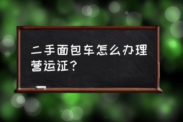 二手车交易市场运转模式怎么操作 二手面包车怎么办理营运证？