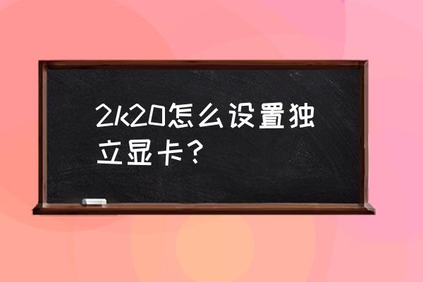 我的世界怎么用独立显卡 2k20怎么设置独立显卡? 我的世界怎么用独立显卡 2k20怎么设置独立显卡?