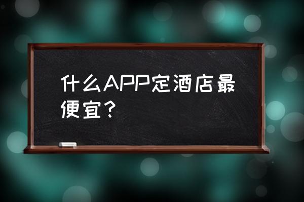 如何找酒店便宜又好 什么APP定酒店最便宜？
