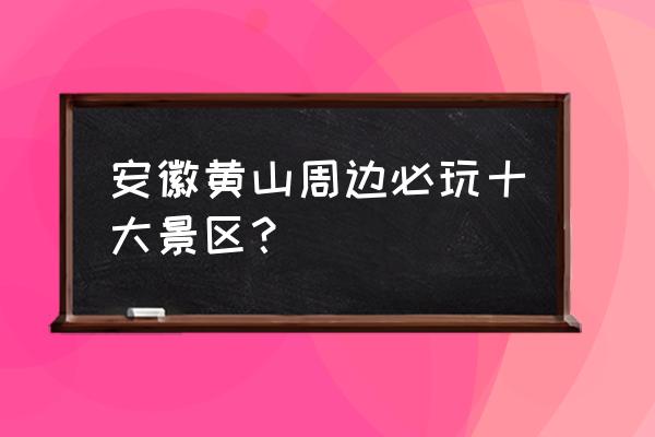 合肥哪里好玩的景区推荐 安徽黄山周边必玩十大景区？