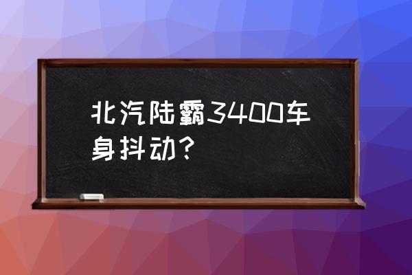北汽陆霸到底值不值得买 北汽陆霸3400车身抖动? 北汽陆霸到底值不值得买 北汽陆霸3400车身抖动?