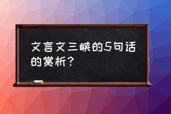 三峡重点句赏析 文言文三峡的5句话的赏析? 三峡重点句赏析 文言文三峡的5句话的赏析?