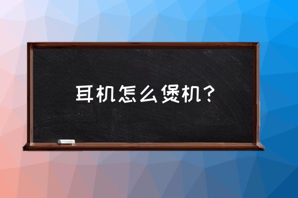 耳机怎么煲机最完美 耳机怎么煲机? 耳机怎么煲机最完美 耳机怎么煲机?