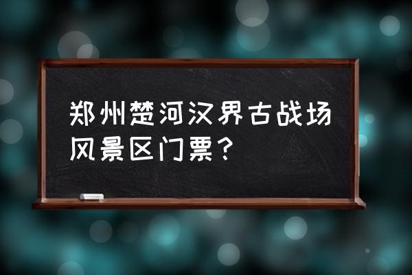 楚河汉界旅游攻略路线推荐 郑州楚河汉界古战场风景区门票? 楚河汉界旅游攻略路线推荐 郑州楚河汉界古战场风景区门票?