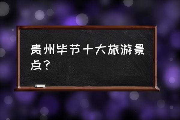 毕节必去的五个景点 贵州毕节十大旅游景点? 毕节必去的五个景点 贵州毕节十大旅游景点?