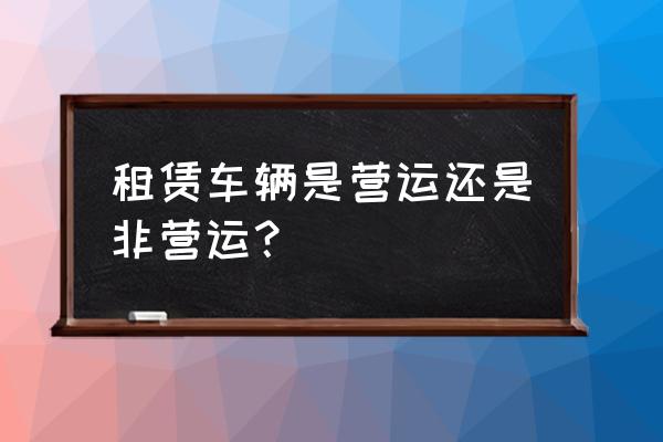 个人租私家车怎么租 租赁车辆是营运还是非营运？