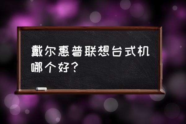 台式品牌电脑怎么选购 戴尔惠普联想台式机哪个好？