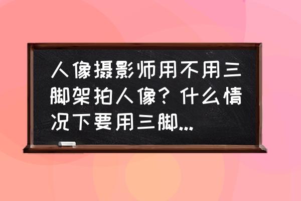剪映转场光斑模糊特效在哪 人像摄影师用不用三脚架拍人像?什么情况下要用三脚架?什么情况下不用三脚架? 剪映转场光斑模糊特效在哪 人像摄影师用不用三脚架拍人像?什么情况下要用三脚架?什么情况下不用三脚架?