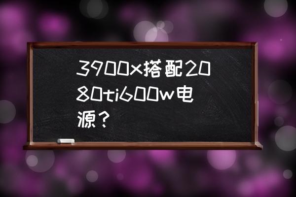 2080ti600瓦电源够用吗 3900x搭配2080ti600w电源? 2080ti600瓦电源够用吗 3900x搭配2080ti600w电源?