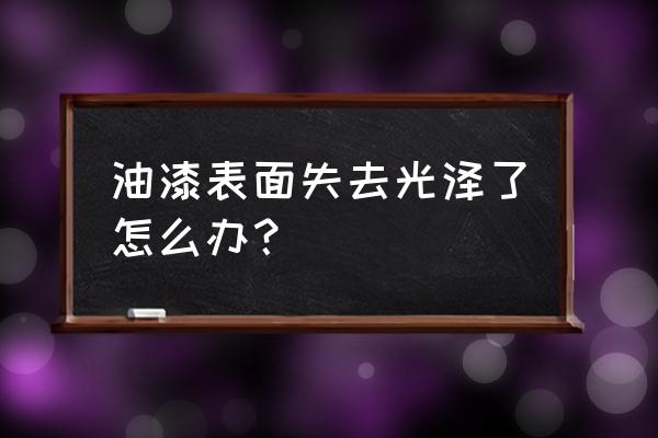 汽车漆面老化无光泽怎么处理 油漆表面失去光泽了怎么办? 汽车漆面老化无光泽怎么处理 油漆表面失去光泽了怎么办?