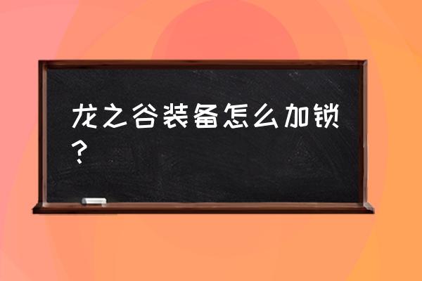 龙之谷手游现在装备怎么做 龙之谷装备怎么加锁? 龙之谷手游现在装备怎么做 龙之谷装备怎么加锁?