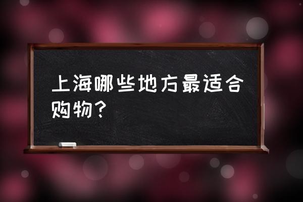 上海市必玩的地方攻略 上海哪些地方最适合购物? 上海市必玩的地方攻略 上海哪些地方最适合购物?