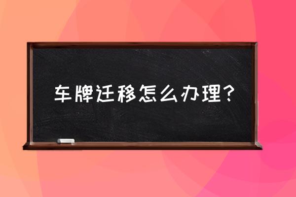 车辆牌照迁移需要什么手续 车牌迁移怎么办理? 车辆牌照迁移需要什么手续 车牌迁移怎么办理?