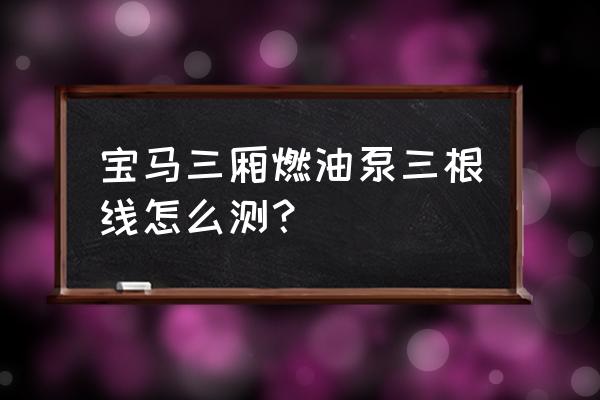 宝马油浮子的测量方法 宝马三厢燃油泵三根线怎么测? 宝马油浮子的测量方法 宝马三厢燃油泵三根线怎么测?