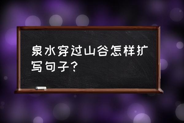 泉水从洞口涌出改为拟人句怎么改 泉水穿过山谷怎样扩写句子? 泉水从洞口涌出改为拟人句怎么改 泉水穿过山谷怎样扩写句子?