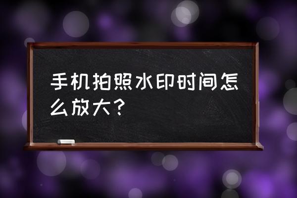 下载水印相机新版带时间日期 手机拍照水印时间怎么放大? 下载水印相机新版带时间日期 手机拍照水印时间怎么放大?