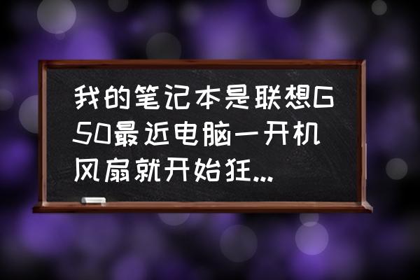 联想g50-70太卡怎么弄 我的笔记本是联想G50最近电脑一开机风扇就开始狂转不工作也狂转玩游戏玩一个多小时i就自动断电? 联想g50-70太卡怎么弄 我的笔记本是联想G50最近电脑一开机风扇就开始狂转不工作也狂转玩游戏玩一个多小时i就自动断电?
