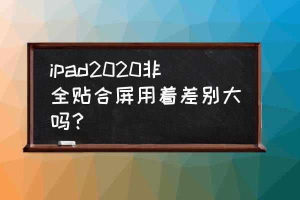 ipad全贴合屏幕和非全贴合屏幕 ipad2020非全贴合屏用着差别大吗? ipad全贴合屏幕和非全贴合屏幕 ipad2020非全贴合屏用着差别大吗?