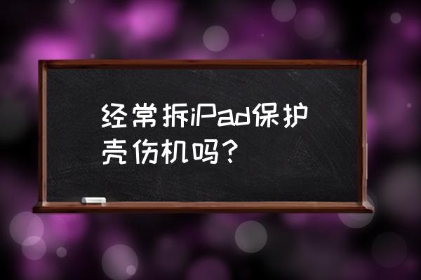 平板电脑买架子好还是保护壳好 经常拆iPad保护壳伤机吗? 平板电脑买架子好还是保护壳好 经常拆iPad保护壳伤机吗?