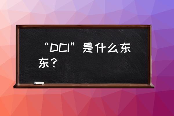 什么是dci “DCI”是什么东东? 什么是dci “DCI”是什么东东?
