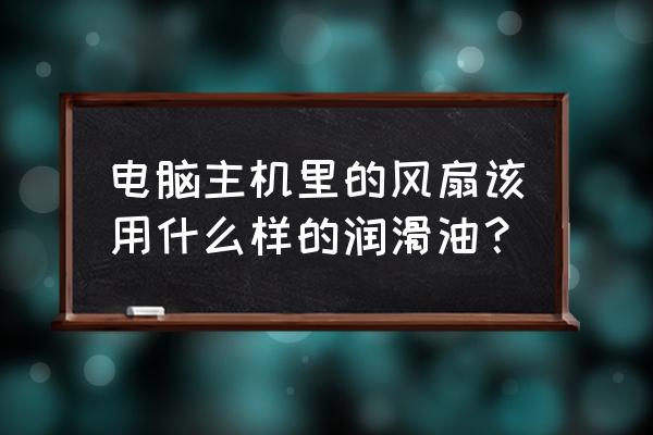 粉末冶金齿轮用什么润滑脂请介绍 电脑主机里的风扇该用什么样的润滑油? 粉末冶金齿轮用什么润滑脂请介绍 电脑主机里的风扇该用什么样的润滑油?