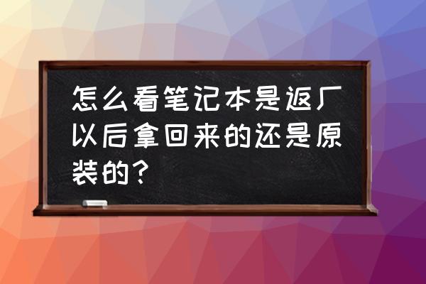 怎么看电脑是新的还是翻新的 怎么看笔记本是返厂以后拿回来的还是原装的? 怎么看电脑是新的还是翻新的 怎么看笔记本是返厂以后拿回来的还是原装的?