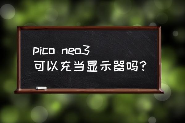 一体机当显示器用方法 pico neo3可以充当显示器吗? 一体机当显示器用方法 pico neo3可以充当显示器吗?