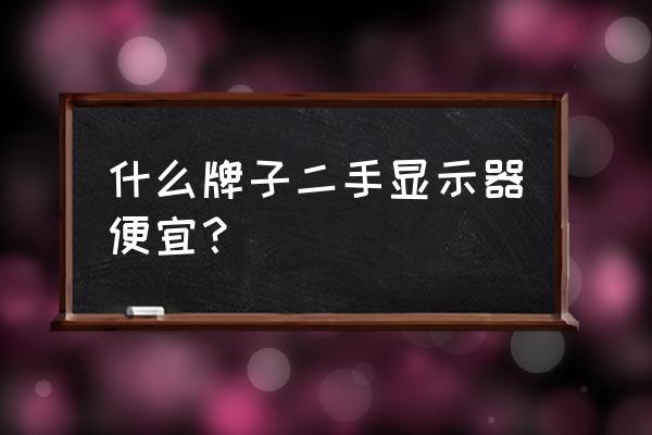 二手液晶显示器多少钱一台 什么牌子二手显示器便宜? 二手液晶显示器多少钱一台 什么牌子二手显示器便宜?
