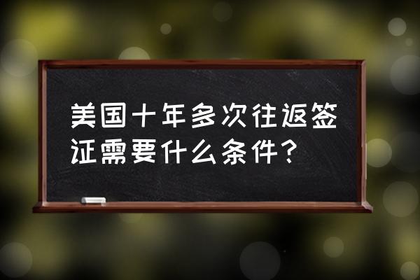 美国签证面试技巧及注意事项 美国十年多次往返签证需要什么条件？