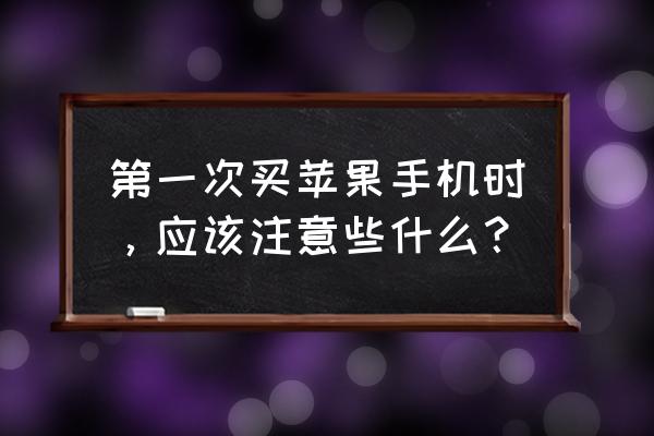 第一次使用电脑应该注意什么 第一次买苹果手机时，应该注意些什么？