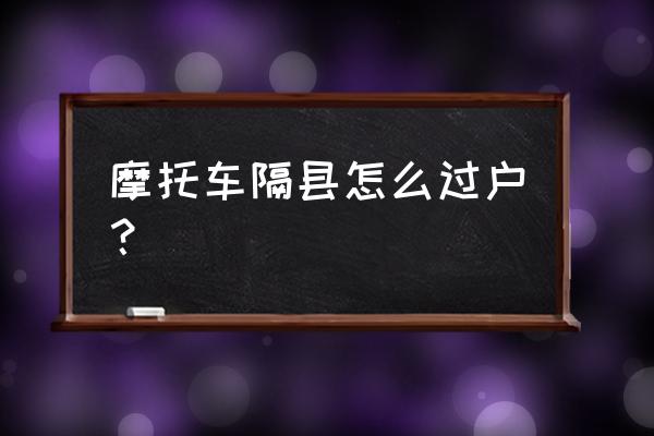 同省不同市二手摩托车怎么过户 摩托车隔县怎么过户? 同省不同市二手摩托车怎么过户 摩托车隔县怎么过户?