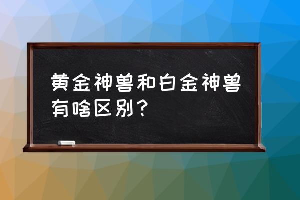 黄金神兽30级进化图 黄金神兽和白金神兽有啥区别? 黄金神兽30级进化图 黄金神兽和白金神兽有啥区别?