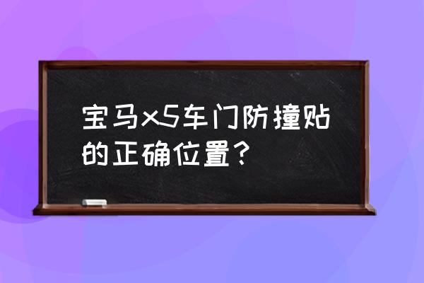 防撞贴的正确位置图 宝马x5车门防撞贴的正确位置? 防撞贴的正确位置图 宝马x5车门防撞贴的正确位置?