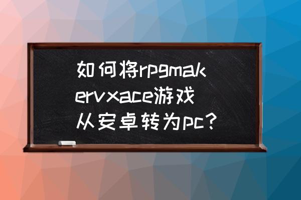 安卓版移植游戏怎么操作 如何将rpgmakervxace游戏从安卓转为pc？