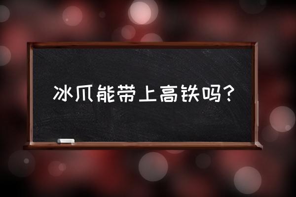 雪天户外没有冰爪怎么防滑 冰爪能带上高铁吗? 雪天户外没有冰爪怎么防滑 冰爪能带上高铁吗?