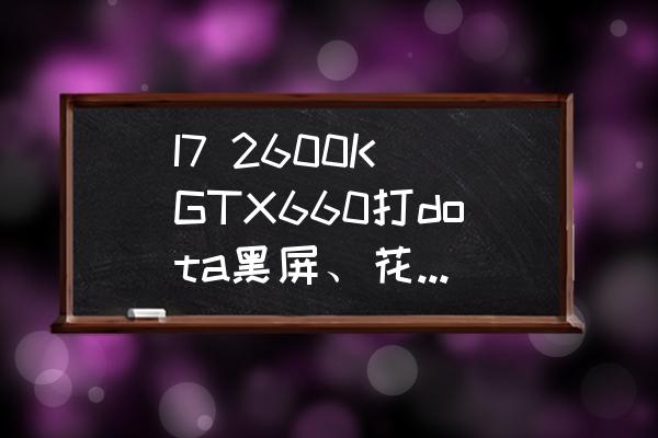 dota如何解决逃跑率 I7 2600K GTX660打dota黑屏、花屏、卡，硬解3D蓝光原盘及其他正常使用都没问题！急？