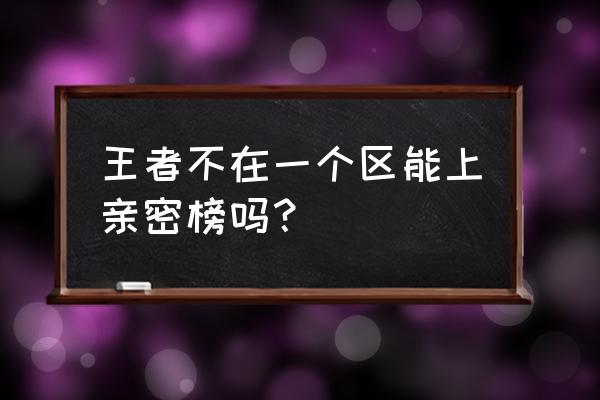 王者微信区和qq区可以一起玩吗 王者不在一个区能上亲密榜吗? 王者微信区和qq区可以一起玩吗 王者不在一个区能上亲密榜吗?