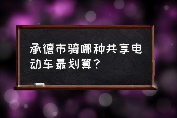 最实用最实惠的电动车 承德市骑哪种共享电动车最划算? 最实用最实惠的电动车 承德市骑哪种共享电动车最划算?