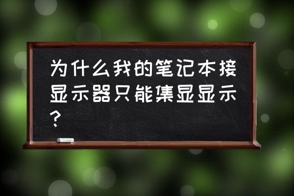 笔记本不显示但是外接显示器显示 为什么我的笔记本接显示器只能集显显示? 笔记本不显示但是外接显示器显示 为什么我的笔记本接显示器只能集显显示?