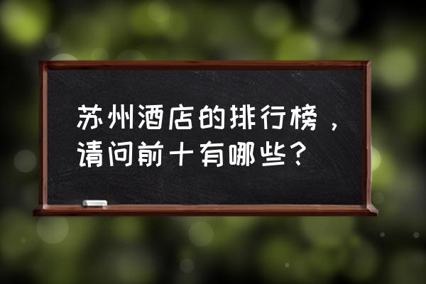 苏州特色住宿推荐 苏州酒店的排行榜,请问前十有哪些? 苏州特色住宿推荐 苏州酒店的排行榜,请问前十有哪些?