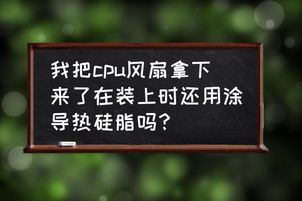 重装主板风扇不涂散热硅脂可以吗 我把cpu风扇拿下来了在装上时还用涂导热硅脂吗? 重装主板风扇不涂散热硅脂可以吗 我把cpu风扇拿下来了在装上时还用涂导热硅脂吗?