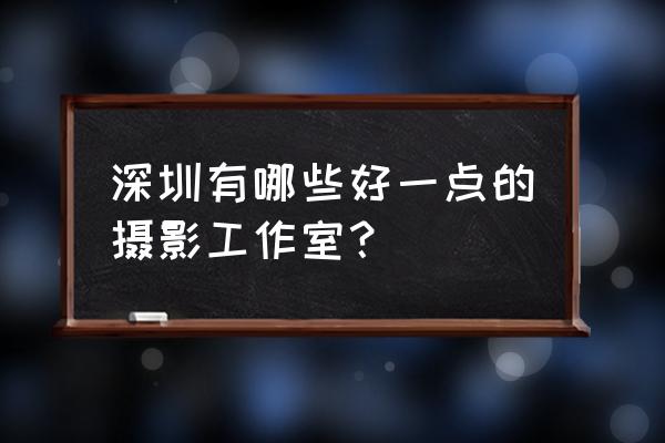 去深圳哪里拍照最好 深圳有哪些好一点的摄影工作室？