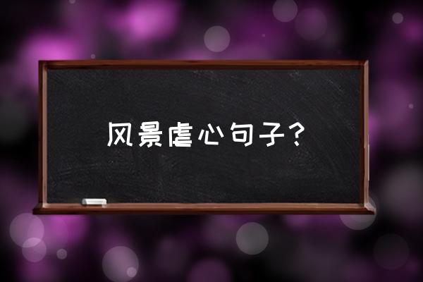 路过美景没法说出心里什么滋味 风景虐心句子? 路过美景没法说出心里什么滋味 风景虐心句子?