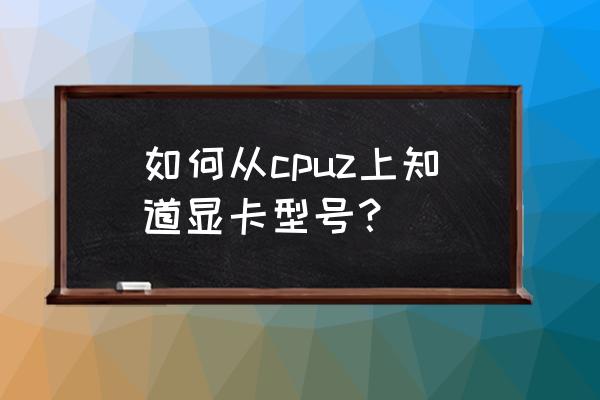怎么查看电脑显卡的详细型号 如何从cpuz上知道显卡型号？
