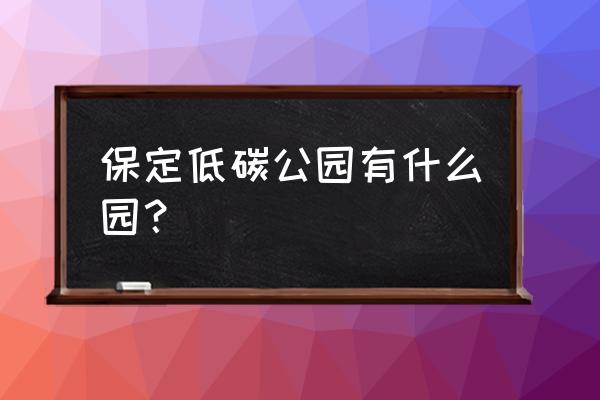 低碳公园公众号 保定低碳公园有什么园? 低碳公园公众号 保定低碳公园有什么园?
