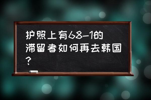 护照能换旅行证怎么出境他国 护照上有68-1的滞留者如何再去韩国？